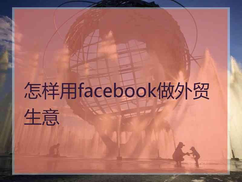 怎样用facebook做外贸生意