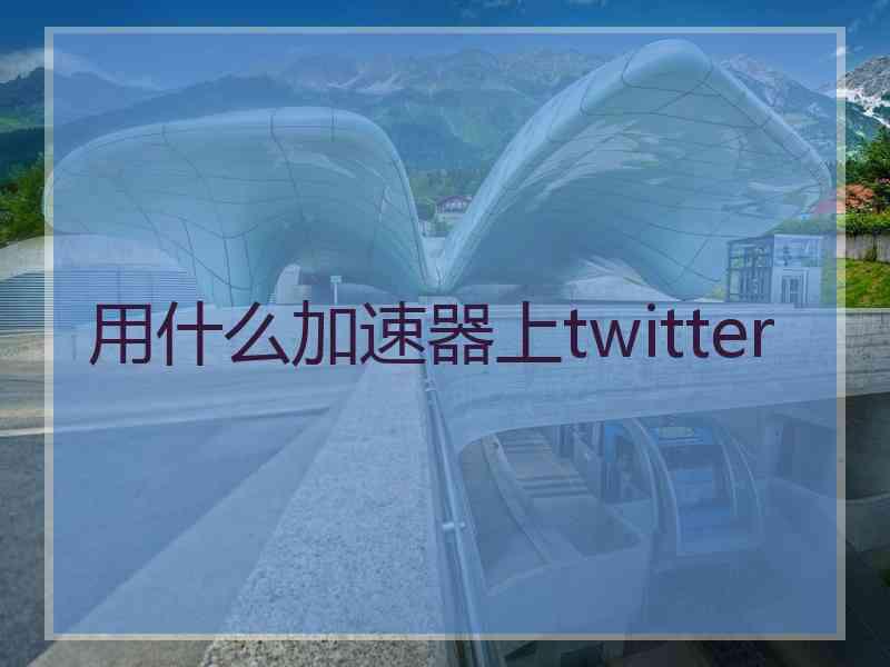 用什么加速器上twitter